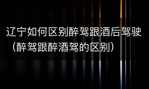 辽宁如何区别醉驾跟酒后驾驶（醉驾跟醉酒驾的区别）