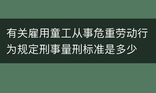 有关雇用童工从事危重劳动行为规定刑事量刑标准是多少