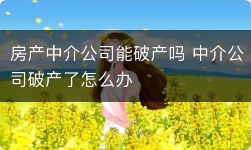 房产中介公司能破产吗 中介公司破产了怎么办