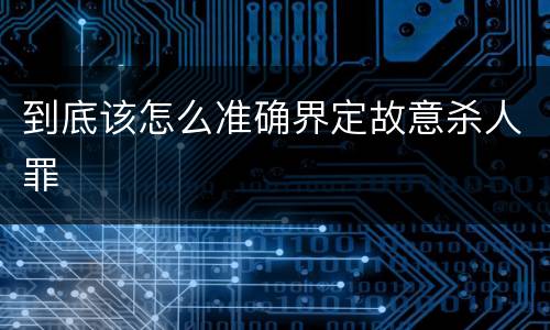 到底该怎么准确界定故意杀人罪