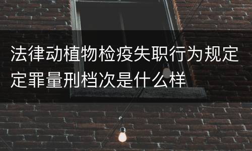 法律动植物检疫失职行为规定定罪量刑档次是什么样