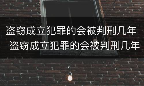 盗窃成立犯罪的会被判刑几年 盗窃成立犯罪的会被判刑几年吗