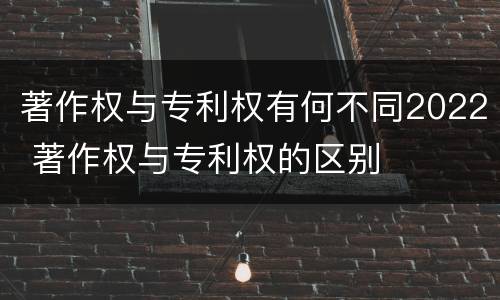 著作权与专利权有何不同2022 著作权与专利权的区别