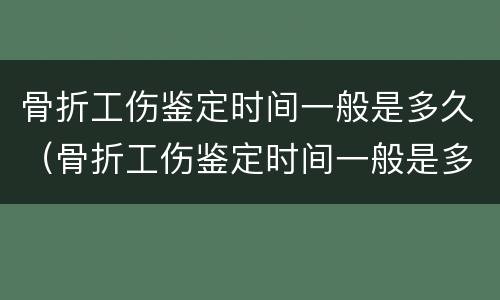 骨折工伤鉴定时间一般是多久（骨折工伤鉴定时间一般是多久出结果）