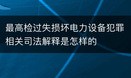 最高检过失损坏电力设备犯罪相关司法解释是怎样的