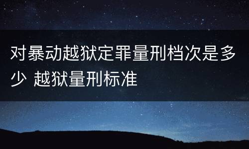 对暴动越狱定罪量刑档次是多少 越狱量刑标准