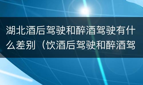 湖北酒后驾驶和醉酒驾驶有什么差别（饮酒后驾驶和醉酒驾驶的区别）