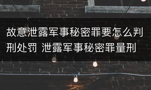 故意泄露军事秘密罪要怎么判刑处罚 泄露军事秘密罪量刑