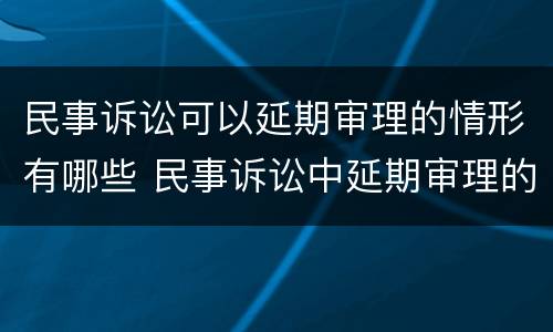 民事诉讼可以延期审理的情形有哪些 民事诉讼中延期审理的法定情形有哪些