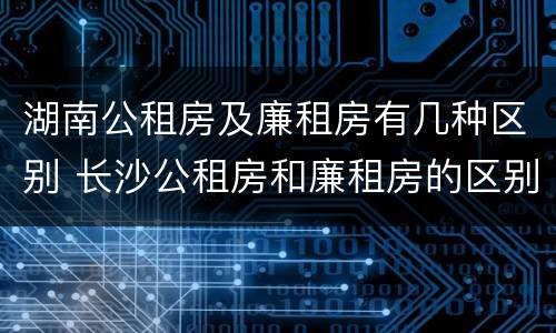 湖南公租房及廉租房有几种区别 长沙公租房和廉租房的区别