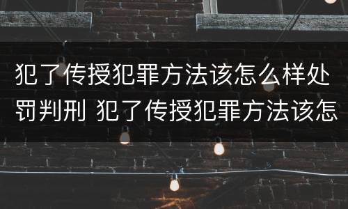 犯了传授犯罪方法该怎么样处罚判刑 犯了传授犯罪方法该怎么样处罚判刑多少年