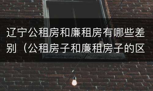 辽宁公租房和廉租房有哪些差别（公租房子和廉租房子的区别）