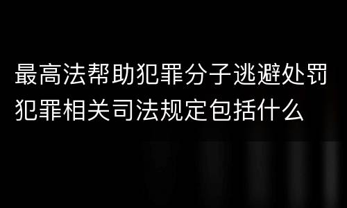 最高法帮助犯罪分子逃避处罚犯罪相关司法规定包括什么