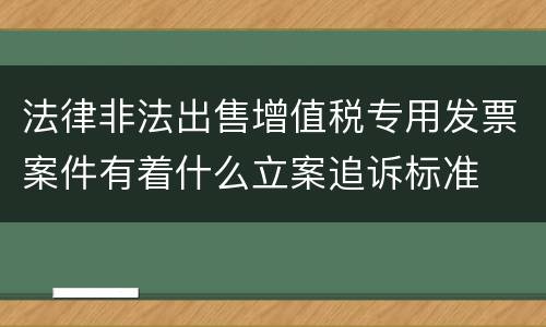 法律非法出售增值税专用发票案件有着什么立案追诉标准