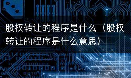 股权转让的程序是什么（股权转让的程序是什么意思）