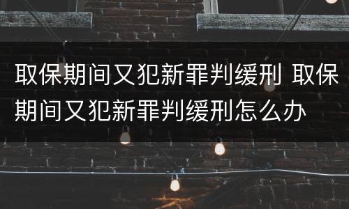 取保期间又犯新罪判缓刑 取保期间又犯新罪判缓刑怎么办