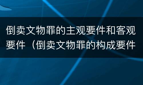 倒卖文物罪的主观要件和客观要件（倒卖文物罪的构成要件有）