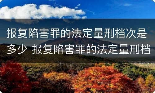 报复陷害罪的法定量刑档次是多少 报复陷害罪的法定量刑档次是多少啊