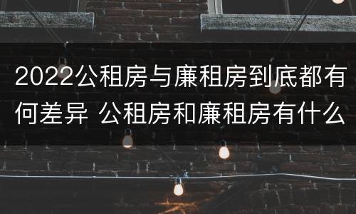 2022公租房与廉租房到底都有何差异 公租房和廉租房有什么区别?2019年的
