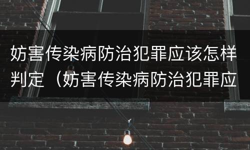 妨害传染病防治犯罪应该怎样判定（妨害传染病防治犯罪应该怎样判定责任）