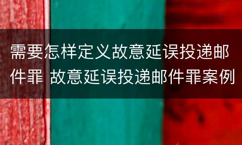 需要怎样定义故意延误投递邮件罪 故意延误投递邮件罪案例