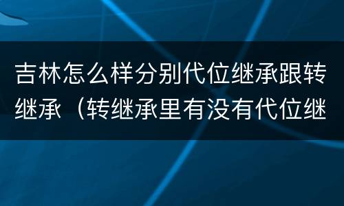 吉林怎么样分别代位继承跟转继承（转继承里有没有代位继承）
