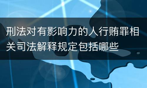刑法对有影响力的人行贿罪相关司法解释规定包括哪些