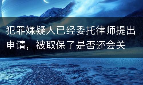 犯罪嫌疑人已经委托律师提出申请，被取保了是否还会关