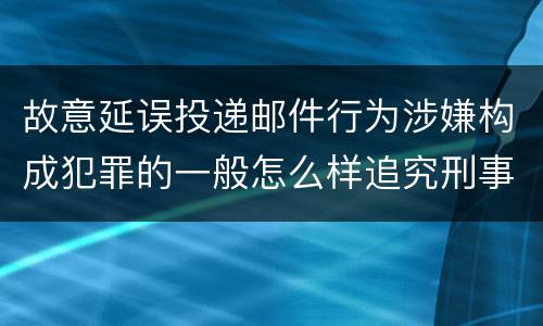 故意延误投递邮件行为涉嫌构成犯罪的一般怎么样追究刑事责任