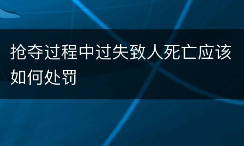 抢夺过程中过失致人死亡应该如何处罚