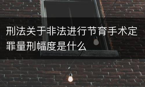 刑法关于非法进行节育手术定罪量刑幅度是什么