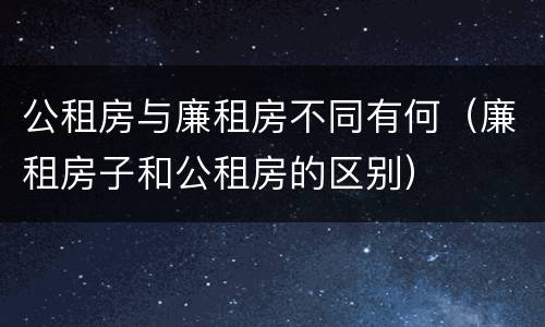 公租房与廉租房不同有何（廉租房子和公租房的区别）