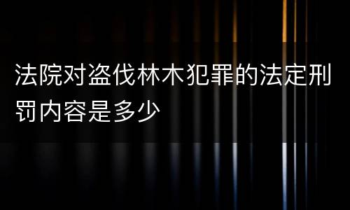 法院对盗伐林木犯罪的法定刑罚内容是多少