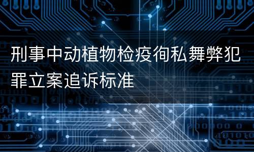 刑事中动植物检疫徇私舞弊犯罪立案追诉标准