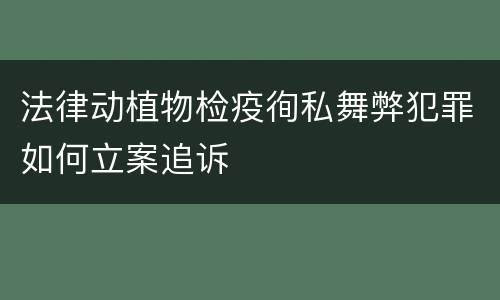 法律动植物检疫徇私舞弊犯罪如何立案追诉