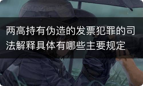 两高持有伪造的发票犯罪的司法解释具体有哪些主要规定
