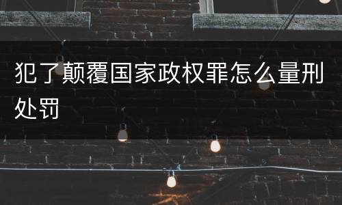 犯了颠覆国家政权罪怎么量刑处罚