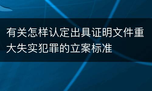 有关怎样认定出具证明文件重大失实犯罪的立案标准