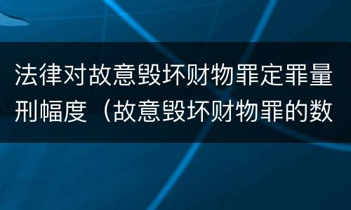法律对故意毁坏财物罪定罪量刑幅度（故意毁坏财物罪的数额较大）