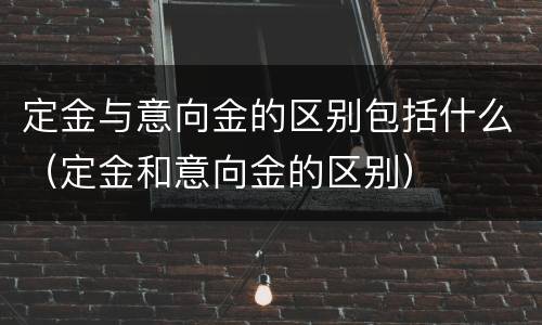 定金与意向金的区别包括什么（定金和意向金的区别）
