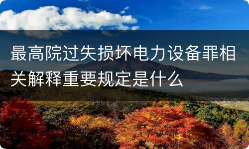 最高院过失损坏电力设备罪相关解释重要规定是什么