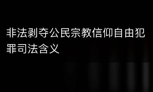 非法剥夺公民宗教信仰自由犯罪司法含义
