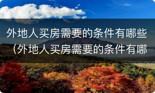 外地人买房需要的条件有哪些（外地人买房需要的条件有哪些呢）