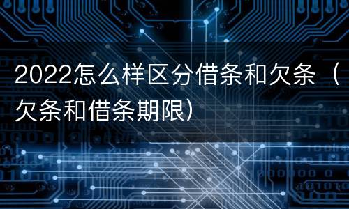 2022怎么样区分借条和欠条（欠条和借条期限）