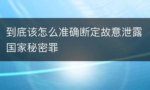 到底该怎么准确断定故意泄露国家秘密罪