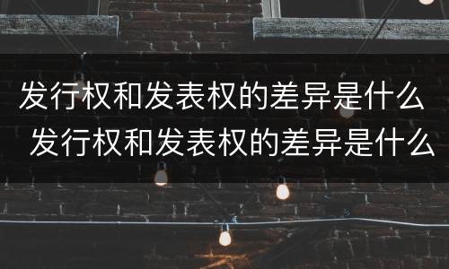 发行权和发表权的差异是什么 发行权和发表权的差异是什么