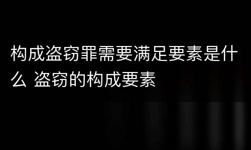 构成盗窃罪需要满足要素是什么 盗窃的构成要素