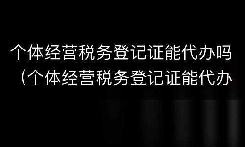 个体经营税务登记证能代办吗（个体经营税务登记证能代办吗）