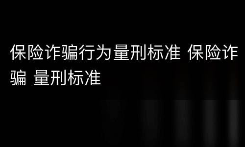 保险诈骗行为量刑标准 保险诈骗 量刑标准