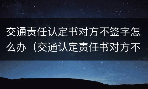 交通责任认定书对方不签字怎么办（交通认定责任书对方不来签字）